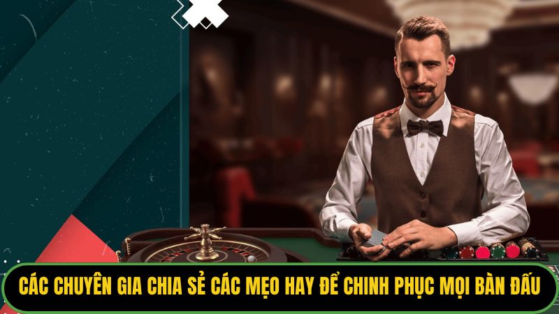Các chuyên gia chia sẻ các mẹo hay để chinh phục mọi bàn đấu